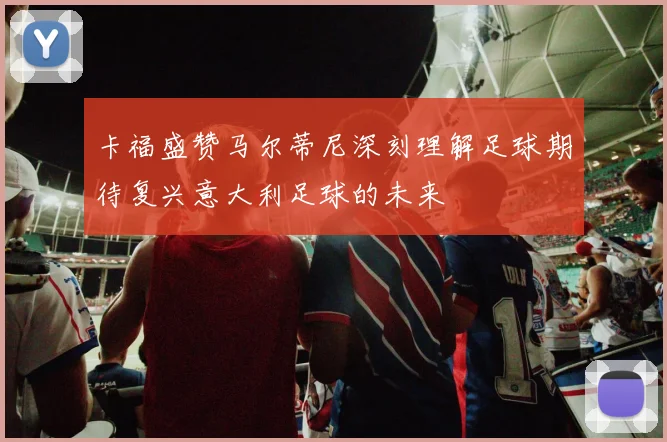 卡福盛赞马尔蒂尼深刻理解足球期待复兴意大利足球的未来