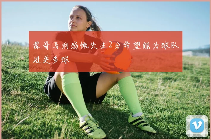 蒙哥马利感慨失去2分希望能为球队进更多球