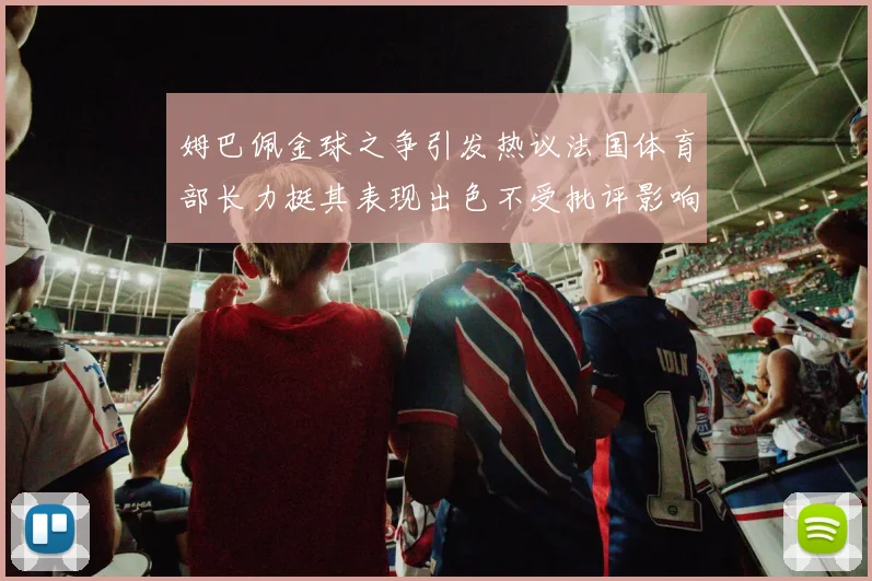 姆巴佩金球之争引发热议法国体育部长力挺其表现出色不受批评影响
