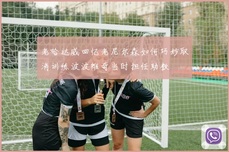 老哈达威回忆老尼尔森如何巧妙取消训练波波维奇当时担任助教